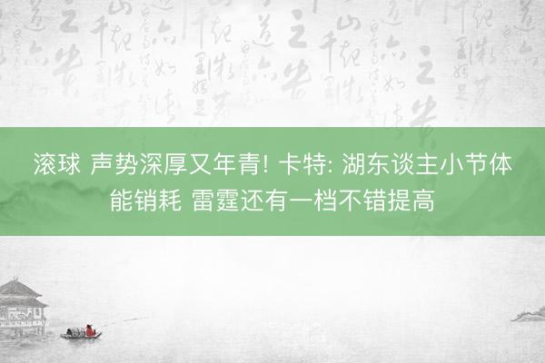 滚球 声势深厚又年青! 卡特: 湖东谈主小节体能销耗 雷霆还有一档不错提高
