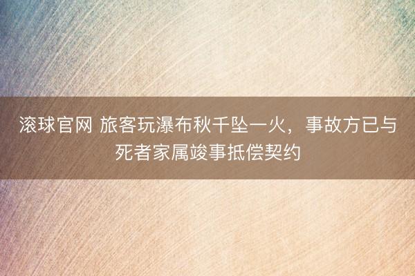 滚球官网 旅客玩瀑布秋千坠一火，事故方已与死者家属竣事抵偿契约
