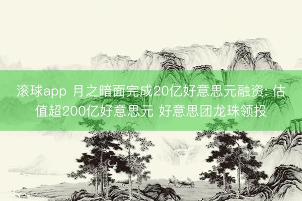 滚球app 月之暗面完成20亿好意思元融资: 估值超200亿好意思元 好意思团龙珠领投