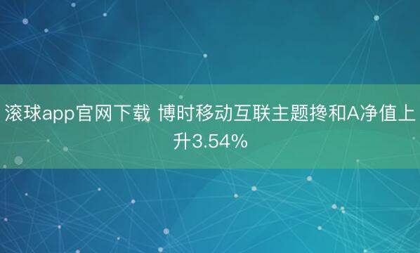 滚球app官网下载 博时移动互联主题搀和A净值上升3.54%