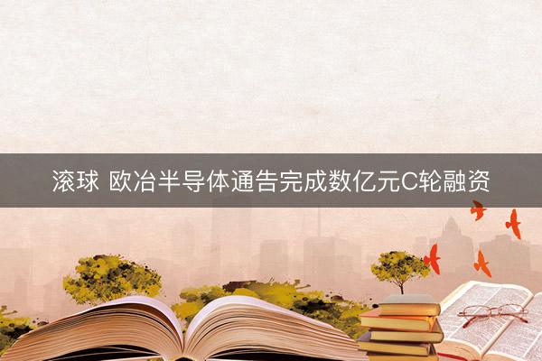 滚球 欧冶半导体通告完成数亿元C轮融资