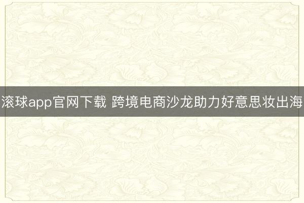 滚球app官网下载 跨境电商沙龙助力好意思妆出海