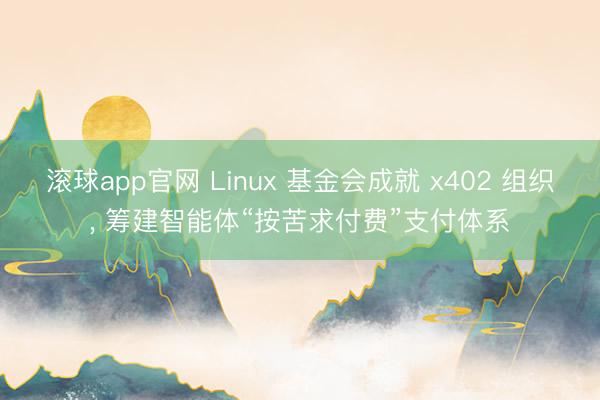 滚球app官网 Linux 基金会成就 x402 组织， 筹建智能体“按苦求付费”支付体系