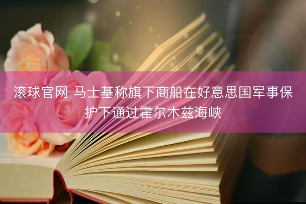 滚球官网 马士基称旗下商船在好意思国军事保护下通过霍尔木兹海峡