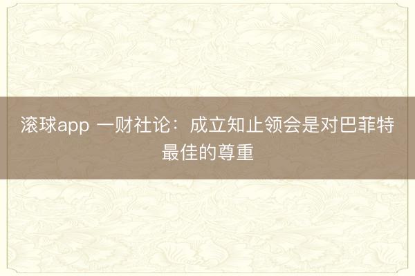 滚球app 一财社论：成立知止领会是对巴菲特最佳的尊重