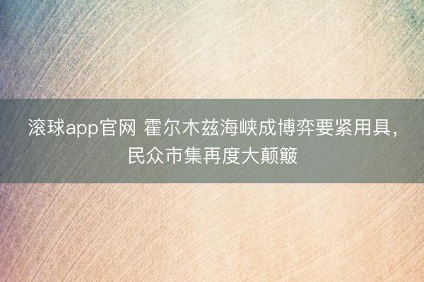 滚球app官网 霍尔木兹海峡成博弈要紧用具，民众市集再度大颠簸