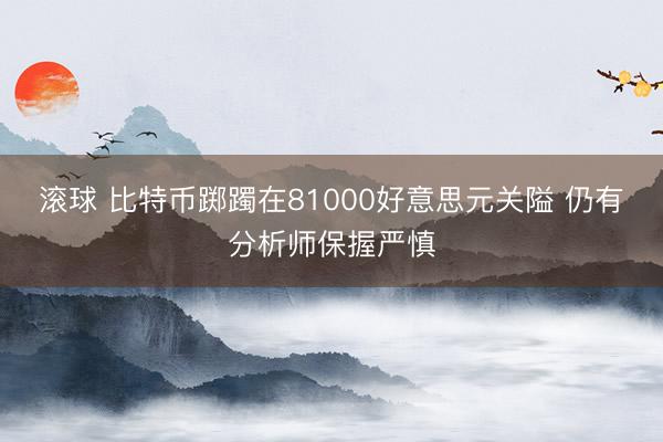 滚球 比特币踯躅在81000好意思元关隘 仍有分析师保握严慎