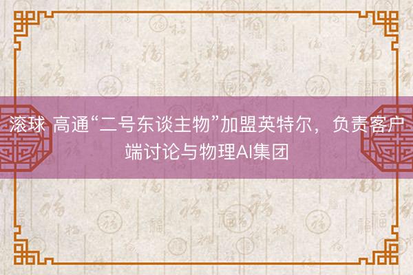 滚球 高通“二号东谈主物”加盟英特尔，负责客户端讨论与物理AI集团