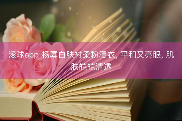 滚球app 杨幂白肤衬柔粉寝衣， 平和又亮眼，<a href=