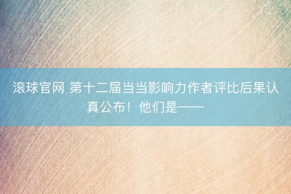 滚球官网 第十二届当当影响力作者评比后果认真公布！他们是——