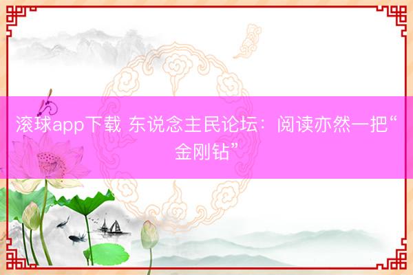 滚球app下载 东说念主民论坛：阅读亦然一把“金刚钻”
