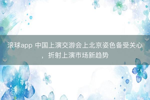 滚球app 中国上演交游会上北京姿色备受关心，折射上演市场新趋势