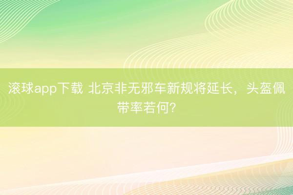 滚球app下载 北京非无邪车新规将延长，头盔佩带率若何？