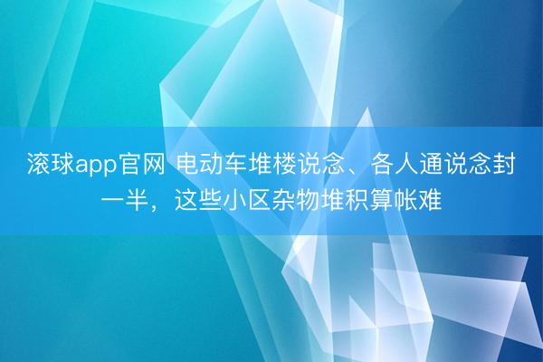 滚球app官网 电动车堆楼说念、各人通说念封一半，这些小区杂物堆积算帐难