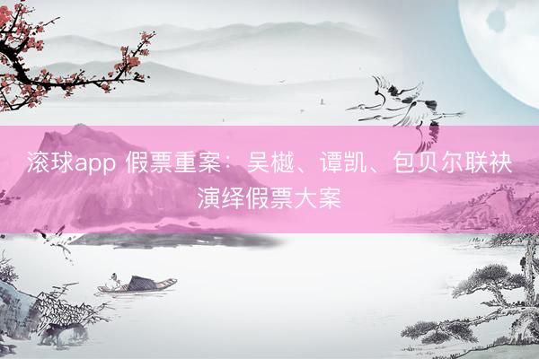 滚球app 假票重案：吴樾、谭凯、包贝尔联袂演绎假票大案
