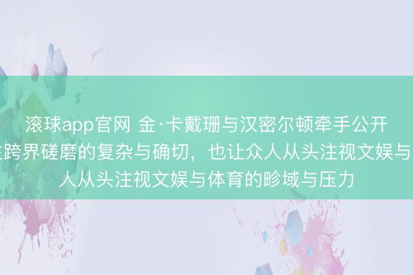 滚球app官网 金·卡戴珊与汉密尔顿牵手公开，彰显名东说念主跨界磋磨的复杂与确切，也让众人从头注视文娱与体育的畛域与压力