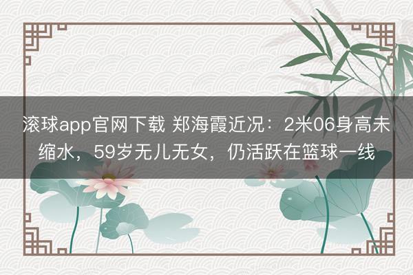 滚球app官网下载 郑海霞近况：2米06身高未缩水，59岁无儿无女，仍活跃在篮球一线