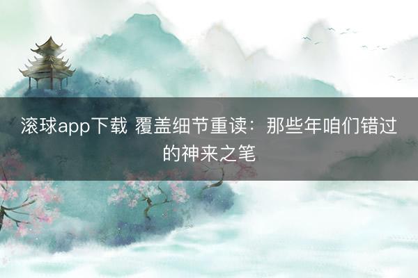 滚球app下载 覆盖细节重读：那些年咱们错过的神来之笔